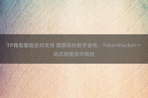 TP钱包智能合约支持 猖獗惩办数字金钱：TokenPocket一站式加密货币钱包