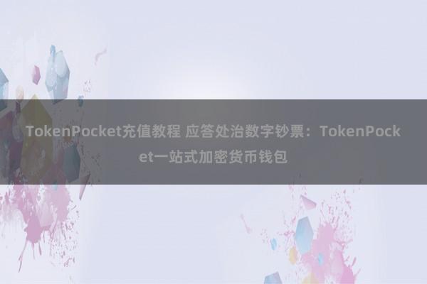 TokenPocket充值教程 应答处治数字钞票：TokenPocket一站式加密货币钱包