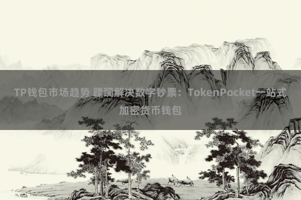 TP钱包市场趋势 蹂躏解决数字钞票：TokenPocket一站式加密货币钱包