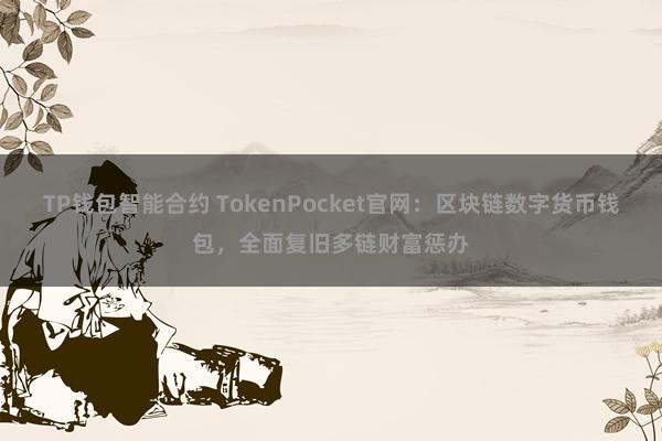 TP钱包智能合约 TokenPocket官网：区块链数字货币钱包，全面复旧多链财富惩办