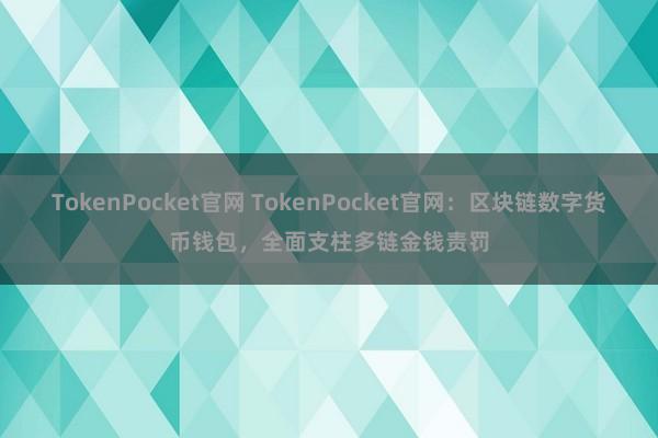 TokenPocket官网 TokenPocket官网：区块链数字货币钱包，全面支柱多链金钱责罚